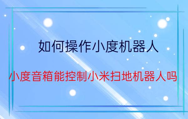 如何操作小度机器人 小度音箱能控制小米扫地机器人吗？